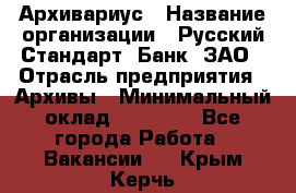 Архивариус › Название организации ­ Русский Стандарт, Банк, ЗАО › Отрасль предприятия ­ Архивы › Минимальный оклад ­ 13 000 - Все города Работа » Вакансии   . Крым,Керчь